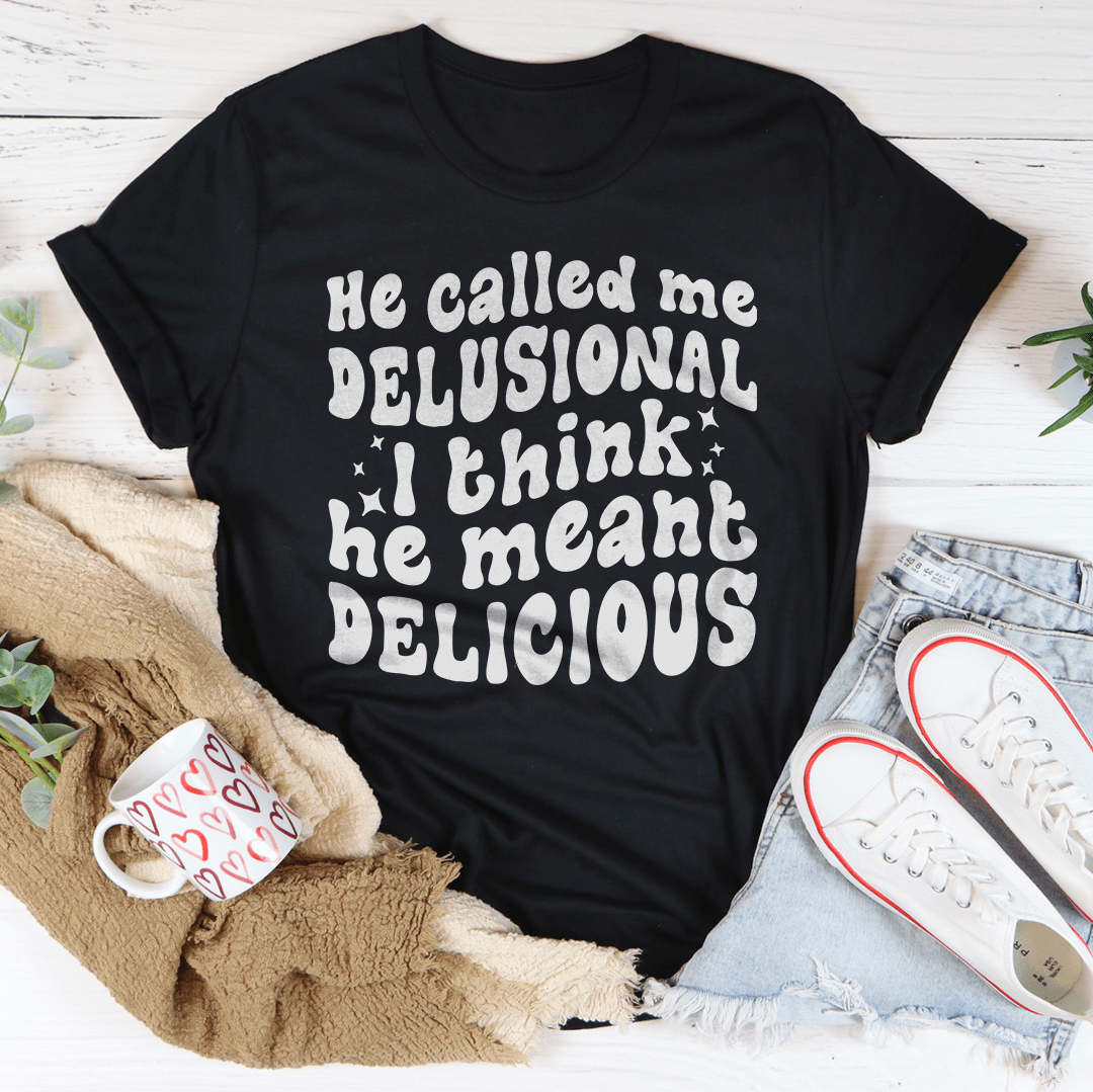 He Called Me Delusional I Think He Meant Delicious-2